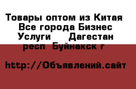 Товары оптом из Китая  - Все города Бизнес » Услуги   . Дагестан респ.,Буйнакск г.